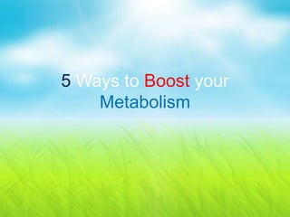 5 Ways to Boost your
Metabolism
 
