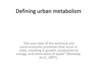 Defining urban metabolism

“the sum total of the technical and
socio-economic processes that occur in
cities, resulting in growth, production of
energy, and elimination of waste” (Kennedy
et al., 2007).

 