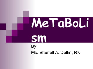 MeTaBoLism By; Ms. Shenell A. Delfin, RN 