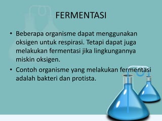 FERMENTASI
• Beberapa organisme dapat menggunakan
oksigen untuk respirasi. Tetapi dapat juga
melakukan fermentasi jika lingkungannya
miskin oksigen.
• Contoh organisme yang melakukan fermentasi
adalah bakteri dan protista.
 