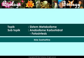 Topik       : Sistem Metabolisme
Sub topik   : Anabolisme Karbohidrat
              - Fotosintesis

                     Ikke Soehartina




            Copyright@2006 Ikke Soehartina. All right reserved
 