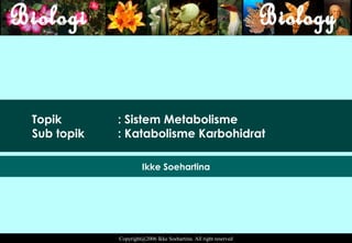 Topik       : Sistem Metabolisme
Sub topik   : Katabolisme Karbohidrat

                      Ikke Soehartina




            Copyright@2006 Ikke Soehartina. All right reserved
 