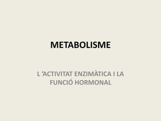 METABOLISME 
L ’ACTIVITAT ENZIMÀTICA I LA 
FUNCIÓ HORMONAL 
 
