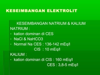 KESEIMBANGAN ELEKTROLIT
KESEIMBANGAN NATRIUM & KALIUM
NATRIUM :
- kation dominan di CES
- NaCl & NaHCO3
- Normal Na CES : 136-142 mEq/l
CIS : 10 mEq/l
KALIUM :
- kation dominan di CIS : 160 mEq/l
CES : 3,8-5 mEq/l
 