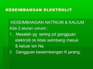 KESEIMBANGAN ELEKTROLIT
KESEIMBANGAN NATRIUM & KALIUM
Ada 2 aturan umum :
1. Masalah yg sering pd gangguan
elektrolit ok tidak seimbang masuk
& keluar ion Na.
2. Gangguan keseimbangan K jarang.
 