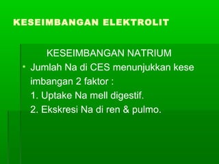KESEIMBANGAN ELEKTROLIT
KESEIMBANGAN NATRIUM
• Jumlah Na di CES menunjukkan kese
imbangan 2 faktor :
1. Uptake Na mell digestif.
2. Ekskresi Na di ren & pulmo.
 