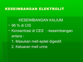KESEIMBANGAN ELEKTROLIT
KESEIMBANGAN KALIUM
• 98 % di CIS
• Konsentrasi di CES keseimbangan
antara :
1. Masukan mell epitel digestif.
2. Keluaran mell urine
 