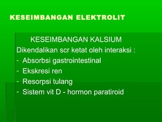 KESEIMBANGAN ELEKTROLIT
KESEIMBANGAN KALSIUM
Dikendalikan scr ketat oleh interaksi :
- Absorbsi gastrointestinal
- Ekskresi ren
- Resorpsi tulang
- Sistem vit D - hormon paratiroid
 