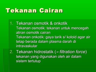 Tekanan CairanTekanan Cairan
1.1. Tekanan osmotik & onkotikTekanan osmotik & onkotik
Tekanan osmotik: tekanan untuk mencegahTekanan osmotik: tekanan untuk mencegah
aliran osmotik cairanaliran osmotik cairan
Tekanan onkotik: gaya tarik s/ koloid agar airTekanan onkotik: gaya tarik s/ koloid agar air
tetap berada dalam plasma darah ditetap berada dalam plasma darah di
intravaskularintravaskular
2.2. Tekanan hidrostatik (Tekanan hidrostatik (≈≈ filtration forcefiltration force))
tekanan yang digunakan oleh air dalamtekanan yang digunakan oleh air dalam
sistem tertutupsistem tertutup
 