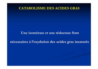 CATABOLISME DES ACIDES GRAS




      Une isomérase et une réductase Sont

nécessaires à l oxydation des acides gras insaturés
              l’oxydation
 