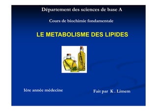 Département des sciences de base A

            Cours de biochimie fondamentale


      LE METABOLISME DES LIPIDES




1ére année médecine              Fait par K . Limem
                                      p
 