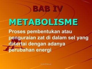 BAB IV
METABOLISME
Proses pembentukan atau
penguraian zat di dalam sel yang
disertai dengan adanya
perubahan energi

            as-bio-fmipa-upi
 
