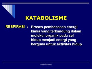 KATABOLISME
RESPIRASI : Proses pembebasan energi
            kimia yang terkandung dalam
            molekul organik pada sel
            hidup menjadi energi yang
            berguna untuk aktivitas hidup




                  as-bio-fmipa-upi
 
