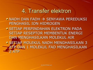 4. Transfer elektron
NADH DAN FADH  SENYAWA PEREDUKSI
PENGHASIL ION HIDROGEN
SETIAP PERPINDAHAN ELEKTRON PADA
SETIAP RESEPTOR MEMBENTUK ENERGI
DAN MENGHASILKAN MOLEKUL AIR
SETIAP MOLEKUL NADH MENGHASILKAN 3
ATP DAN 1 MOLEKUL FAD MENGHASILKAN
2 ATP


             as-bio-fmipa-upi
 