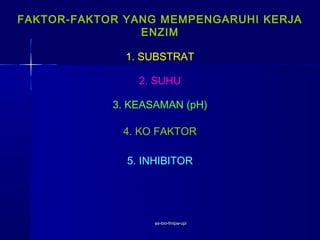 FAKTOR-FAKTOR YANG MEMPENGARUHI KERJA
                ENZIM

              1. SUBSTRAT

                2. SUHU

            3. KEASAMAN (pH)

             4. KO FAKTOR

              5. INHIBITOR




                   as-bio-fmipa-upi
 