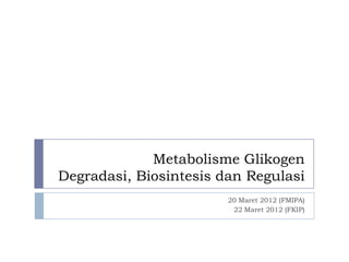 Metabolisme Glikogen
Degradasi, Biosintesis dan Regulasi
20 Maret 2012 (FMIPA)
22 Maret 2012 (FKIP)
 