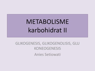 METABOLISME
karbohidrat II
GLIKOGENESIS, GLIKOGENOLISIS, GLU
KONEOGENESIS
Anies Setiowati
 