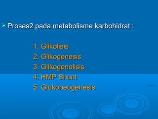  Proses2 pada metabolisme karbohidrat :


         1. Glikolisis
         2. Glikogenesis
         3. Glikogenolisis
         4. HMP Shunt
         5. Glukoneogenesis
 