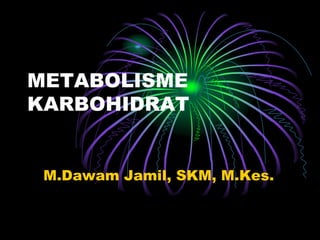 METABOLISME
KARBOHIDRAT
M.Dawam Jamil, SKM, M.Kes.
 