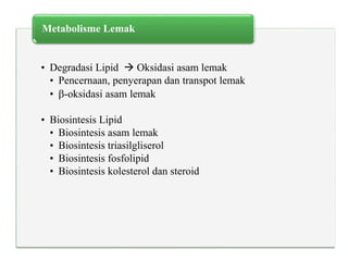 • Degradasi Lipid  Oksidasi asam lemak
• Pencernaan, penyerapan dan transpot lemak
• -oksidasi asam lemak
• Biosintesis Lipid
• Biosintesis asam lemak
• Biosintesis triasilgliserol
• Biosintesis fosfolipid
• Biosintesis kolesterol dan steroid
Metabolisme Lemak
 
