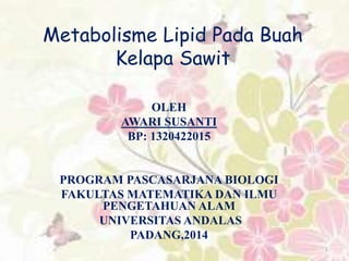 Metabolisme Lipid Pada Buah
Kelapa Sawit
OLEH
AWARI SUSANTI
BP: 1320422015
PROGRAM PASCASARJANA BIOLOGI
FAKULTAS MATEMATIKA DAN ILMU
PENGETAHUAN ALAM
UNIVERSITAS ANDALAS
PADANG,2014
1
 