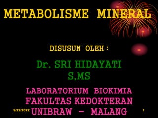 9/22/2022 1
METABOLISME MINERAL
DISUSUN OLEH :
Dr. SRI HIDAYATI
S,MS
LABORATORIUM BIOKIMIA
FAKULTAS KEDOKTERAN
UNIBRAW - MALANG
 