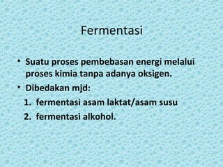Fermentasi

• Suatu proses pembebasan energi melalui
  proses kimia tanpa adanya oksigen.
• Dibedakan mjd:
  1. fermentasi asam laktat/asam susu
  2. fermentasi alkohol.
 