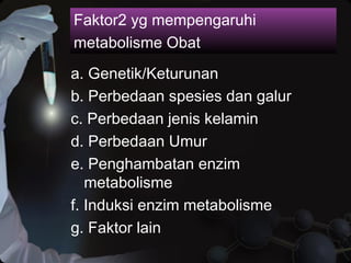 Faktor2 yg mempengaruhi
metabolisme Obat
a. Genetik/Keturunan
b. Perbedaan spesies dan galur
c. Perbedaan jenis kelamin
d. Perbedaan Umur
e. Penghambatan enzim
metabolisme
f. Induksi enzim metabolisme
g. Faktor lain
 
