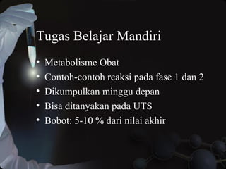 Tugas Belajar Mandiri
• Metabolisme Obat
• Contoh-contoh reaksi pada fase 1 dan 2
• Dikumpulkan minggu depan
• Bisa ditanyakan pada UTS
• Bobot: 5-10 % dari nilai akhir
 