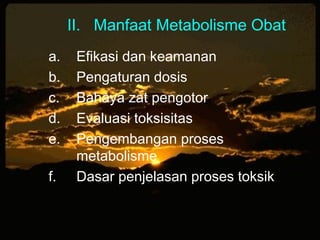 II. Manfaat Metabolisme Obat
a. Efikasi dan keamanan
b. Pengaturan dosis
c. Bahaya zat pengotor
d. Evaluasi toksisitas
e. Pengembangan proses
metabolisme
f. Dasar penjelasan proses toksik
 