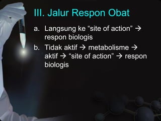 III. Jalur Respon Obat
a. Langsung ke “site of action” 
respon biologis
b. Tidak aktif  metabolisme 
aktif  “site of action”  respon
biologis
 