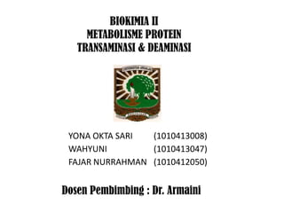 YONA OKTA SARI (1010413008)
WAHYUNI (1010413047)
FAJAR NURRAHMAN (1010412050)
BIOKIMIA II
METABOLISME PROTEIN
TRANSAMINASI & DEAMINASI
Dosen Pembimbing : Dr. Armaini
 