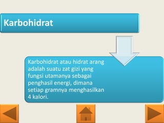 Karbohidrat
Karbohidrat atau hidrat arang
adalah suatu zat gizi yang
fungsi utamanya sebagai
penghasil energi, dimana
setiap gramnya menghasilkan
4 kalori.
 