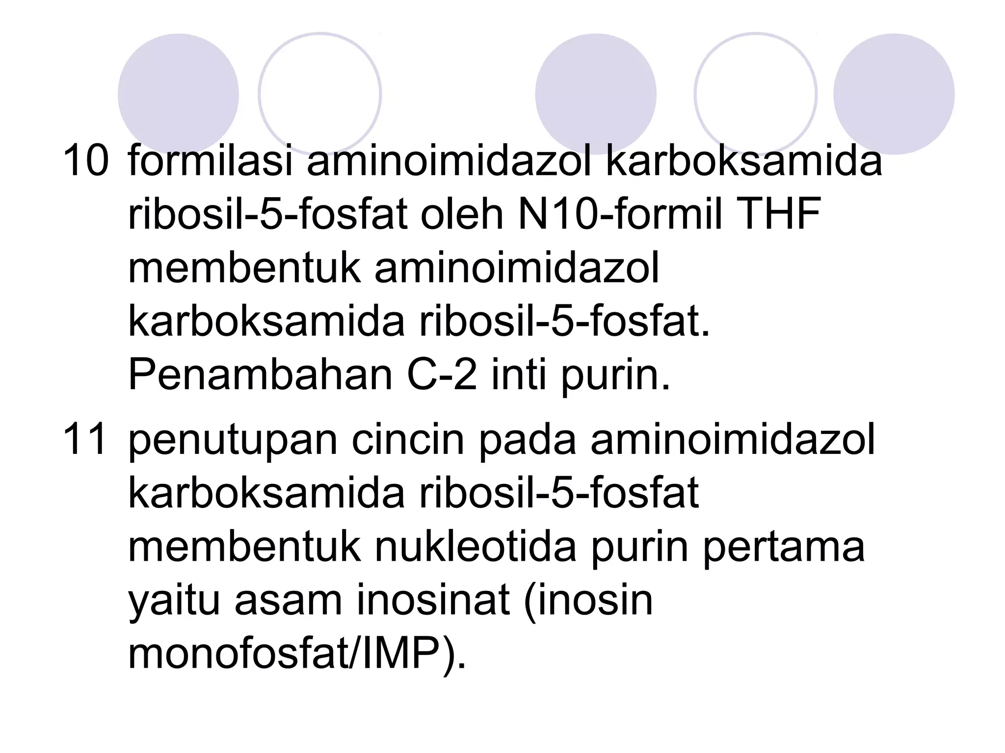 10 formilasi aminoimidazol karboksamida
ribosil-5-fosfat oleh N10-formil THF
membentuk aminoimidazol
karboksamida ribosil-5-fosfat.
Penambahan C-2 inti purin.
11 penutupan cincin pada aminoimidazol
karboksamida ribosil-5-fosfat
membentuk nukleotida purin pertama
yaitu asam inosinat (inosin
monofosfat/IMP).
 