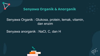 Senyawa Organik : Glukosa, protein, lemak, vitamin,
dan enzim
Senyawa anorganik : NaCl, C, dan H
Senyawa Organik & Anorganik
 