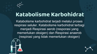 Katabolisme karbohidrat terjadi melalui proses
respirasi seluler. Katabolisme karbohidrat terbagi
menjadi Respirasi aerob (resporasi yang
memerlukan oksigen) dan Respirasi anaerob
(respirasi yang tidak memerlukan oksigen)
Katabolisme Karbohidrat
 