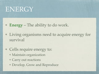 ENERGY
Energy – The ability to do work.
Living organisms need to acquire energy for
survival
Cells require energy to:
Maintain organization
Carry out reactions
Develop, Grow and Reproduce
 
