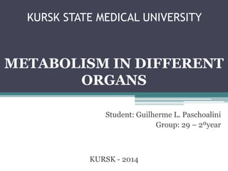 KURSK STATE MEDICAL UNIVERSITY
Student: Guilherme L. Paschoalini
Group: 29 – 2ºyear
METABOLISM IN DIFFERENT
ORGANS
KURSK - 2014
 