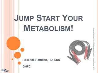 Jump Start Your Metabolism! Roxanne Hartman, RD, LDN Gainesville Health & Fitness Center 2011  Roxanne Hartman, RD, LDN GHFC 