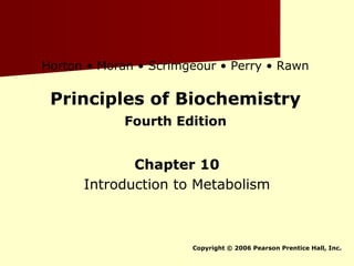 Principles of Biochemistry
Fourth Edition
Chapter 10
Introduction to Metabolism
Copyright © 2006 Pearson Prentice Hall, Inc.
Horton • Moran • Scrimgeour • Perry • Rawn
 