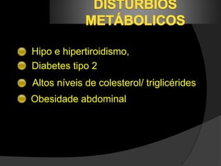 ● Hipo e hipertiroidismo, 
Diabetes tipo 2 
Altos níveis de colesterol/ triglicérides 
Obesidade abdominal 
 