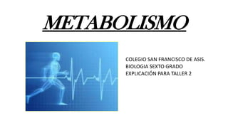 METABOLISMO
COLEGIO SAN FRANCISCO DE ASIS.
BIOLOGIA SEXTO GRADO
EXPLICACIÓN PARA TALLER 2
 