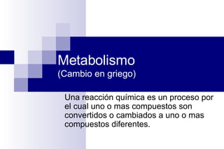 Metabolismo  (Cambio en griego) Una reacción química es un proceso por el cual uno o mas compuestos son convertidos o cambiados a uno o mas compuestos diferentes. 