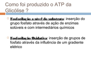 Como foi produzido o ATP da
Glicólise ?
   Fosforilação a nível do substrato: inserção do
    grupo fosfato através de ação de enzimas
    solúveis e com intermediários químicos

   Fosforilação Oxidativa: inserção de grupos de
    fosfato através da influência de um gradiente
    elétrico
 