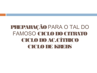 PREPARAÇÃO PARA O TAL DO
 FAMOSO CICLO DO CITRATO
   CICLO DO AC.CÍTRICO
     CICLO DE KREBS
 