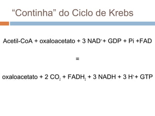 “Continha” do Ciclo de Krebs

Acetil-CoA + oxaloacetato + 3 NAD+ + GDP + Pi +FAD

                        =

oxaloacetato + 2 CO2 + FADH2 + 3 NADH + 3 H+ + GTP
 