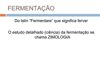 FERMENTAÇÃO
   Do latin “Fermentare” que significa ferver

O estudo detalhado (ciência) da fermentação se
              chama ZIMOLOGIA
 