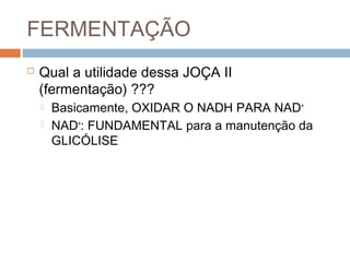 FERMENTAÇÃO
   Qual a utilidade dessa JOÇA II
    (fermentação) ???
       Basicamente, OXIDAR O NADH PARA NAD+
       NAD+: FUNDAMENTAL para a manutenção da
        GLICÓLISE
 