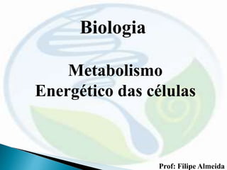 Biologia
Metabolismo
Energético das células
Prof: Filipe Almeida
 