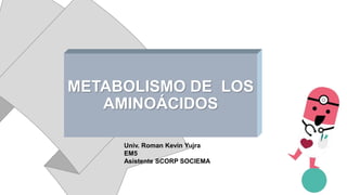 METABOLISMO DE LOS
AMINOÁCIDOS
Univ. Roman Kevin Yujra
EM5
Asistente SCORP SOCIEMA
 